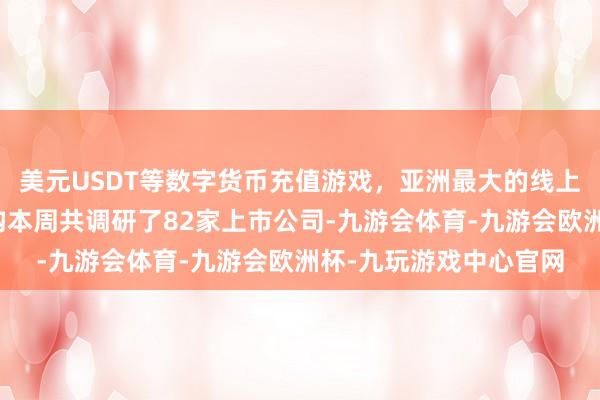 美元USDT等数字货币充值游戏，亚洲最大的线上游戏服务器供应商机构本周共调研了82家上市公司-九游会体育-九游会欧洲杯-九玩游戏中心官网