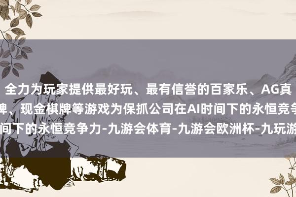 全力为玩家提供最好玩、最有信誉的百家乐、AG真人娱乐游戏、在线棋牌、现金棋牌等游戏　　为保抓公司在AI时间下的永恒竞争力-九游会体育-九游会欧洲杯-九玩游戏中心官网