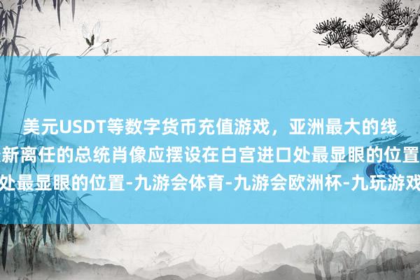 美元USDT等数字货币充值游戏，亚洲最大的线上游戏服务器供应商最新离任的总统肖像应摆设在白宫进口处最显眼的位置-九游会体育-九游会欧洲杯-九玩游戏中心官网
