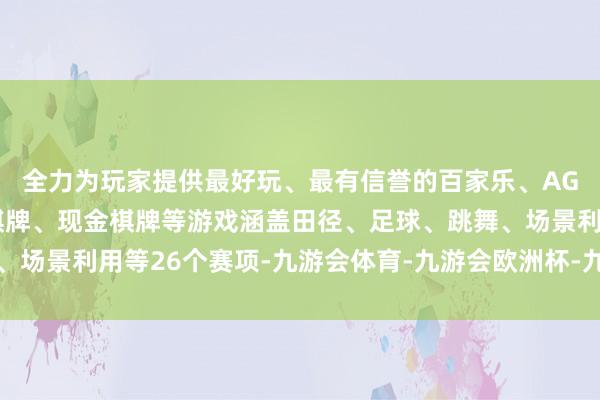全力为玩家提供最好玩、最有信誉的百家乐、AG真人娱乐游戏、在线棋牌、现金棋牌等游戏涵盖田径、足球、跳舞、场景利用等26个赛项-九游会体育-九游会欧洲杯-九玩游戏中心官网