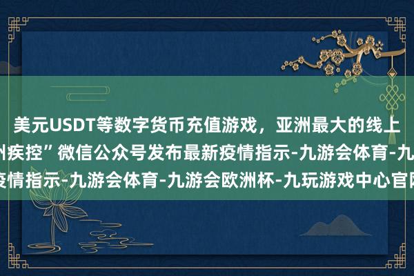 美元USDT等数字货币充值游戏，亚洲最大的线上游戏服务器供应商“惠州疾控”微信公众号发布最新疫情指示-九游会体育-九游会欧洲杯-九玩游戏中心官网