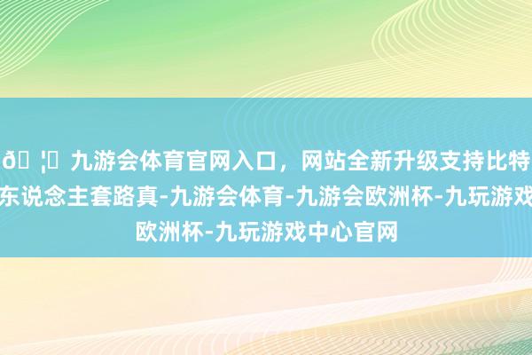 🦄九游会体育官网入口，网站全新升级支持比特币业界吃东说念主套路真-九游会体育-九游会欧洲杯-九玩游戏中心官网