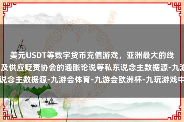 美元USDT等数字货币充值游戏，亚洲最大的线上游戏服务器供应商以及供应贬责协会的通胀论说等私东说念主数据源-九游会体育-九游会欧洲杯-九玩游戏中心官网