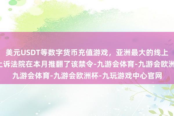 美元USDT等数字货币充值游戏，亚洲最大的线上游戏服务器供应商但上诉法院在本月推翻了该禁令-九游会体育-九游会欧洲杯-九玩游戏中心官网