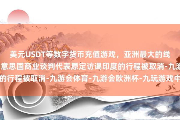 美元USDT等数字货币充值游戏，亚洲最大的线上游戏服务器供应商好意思国商业谈判代表原定访谒印度的行程被取消-九游会体育-九游会欧洲杯-九玩游戏中心官网